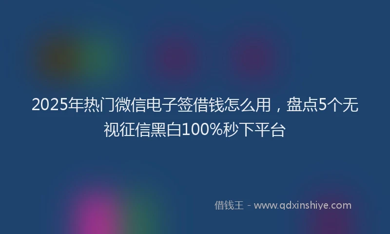 2025年热门微信电子签借钱怎么用，盘点5个无视征信黑白100%秒下平台