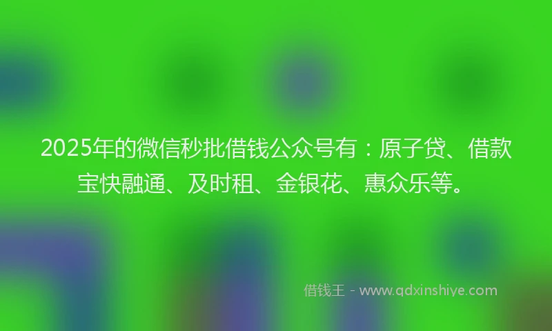 2025年的微信秒批借钱公众号有：原子贷、借款宝快融通、及时租、金银花、惠众乐等。