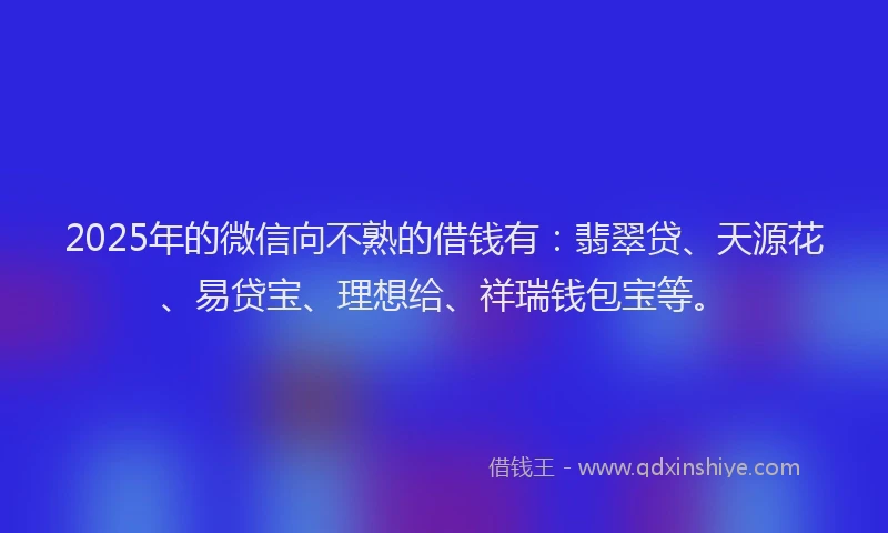2025年的微信向不熟的借钱有：翡翠贷、天源花、易贷宝、理想给、祥瑞钱包宝等。