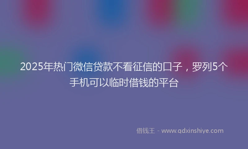 2025年热门微信贷款不看征信的口子，罗列5个手机可以临时借钱的平台