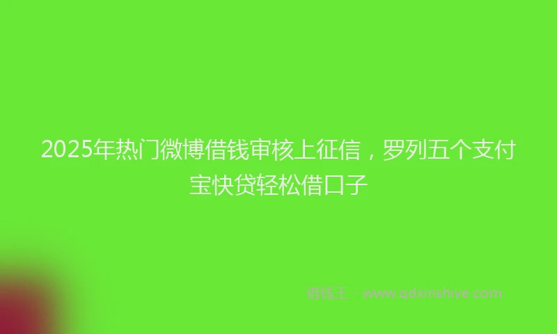 2025年热门微博借钱审核上征信，罗列五个支付宝快贷轻松借口子