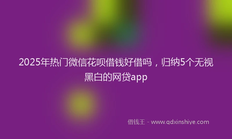 2025年热门微信花呗借钱好借吗，归纳5个无视黑白的网贷app