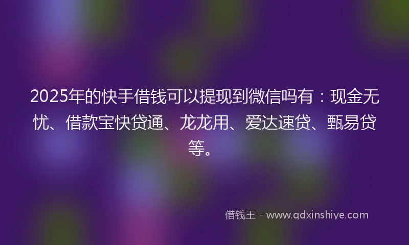 2025年的快手借钱可以提现到微信吗有：现金无忧、借款宝快贷通、龙龙用、爱达速贷、甄易贷等。