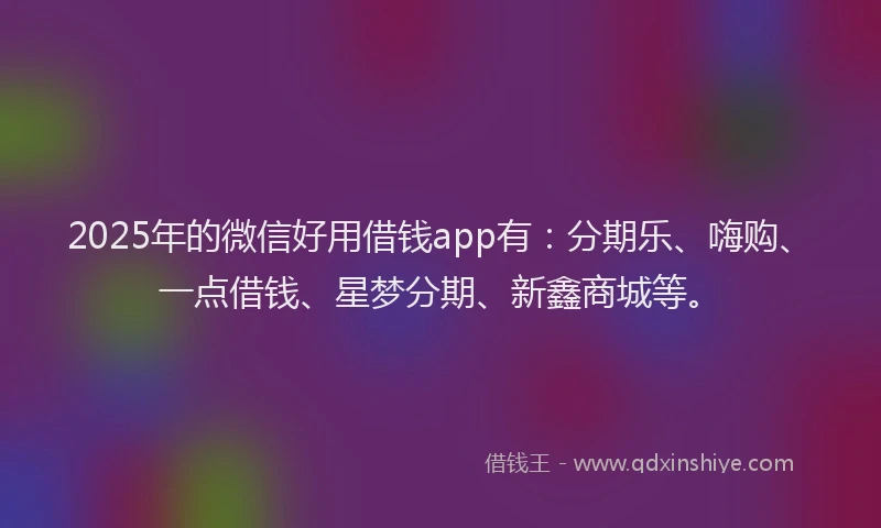 2025年的微信好用借钱app有：分期乐、嗨购、一点借钱、星梦分期、新鑫商城等。