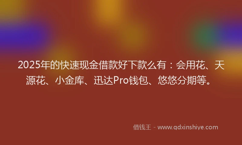 2025年的快速现金借款好下款么有：会用花、天源花、小金库、迅达Pro钱包、悠悠分期等。