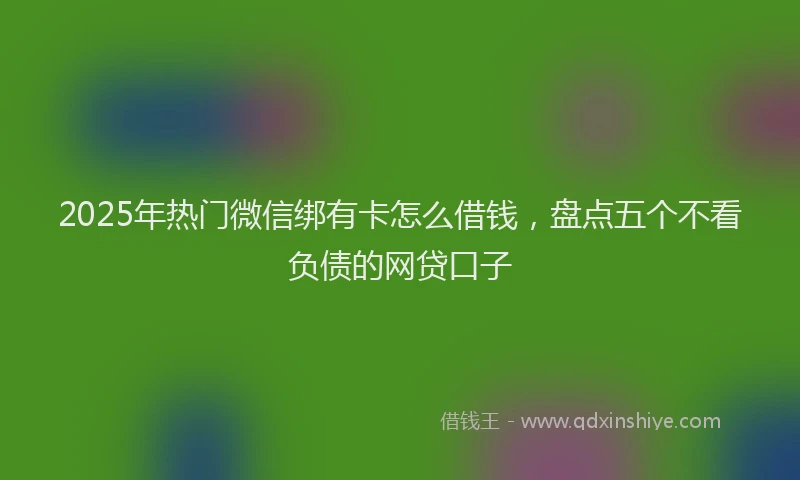 2025年热门微信绑有卡怎么借钱,盘点五个不看负债的网贷口子