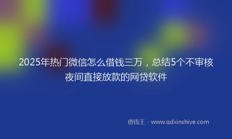 2025年热门微信怎么借钱三万，总结5个不审核夜间直接放款的网贷软件