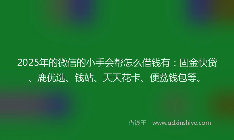 2025年的微信的小手会帮怎么借钱有:固金快贷、鹿优选、钱站、天天花卡、便荔钱包等。