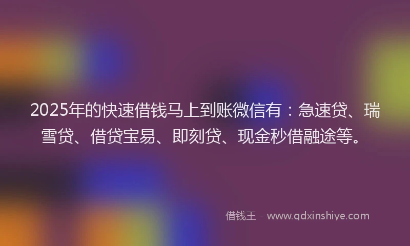 2025年的快速借钱马上到账微信有：急速贷、瑞雪贷、借贷宝易、即刻贷、现金秒借融途等。