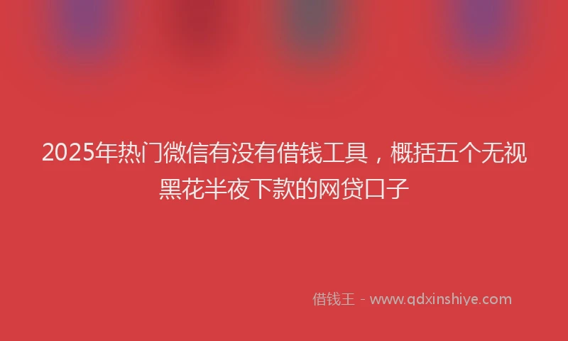 2025年热门微信有没有借钱工具，概括五个无视黑花半夜下款的网贷口子