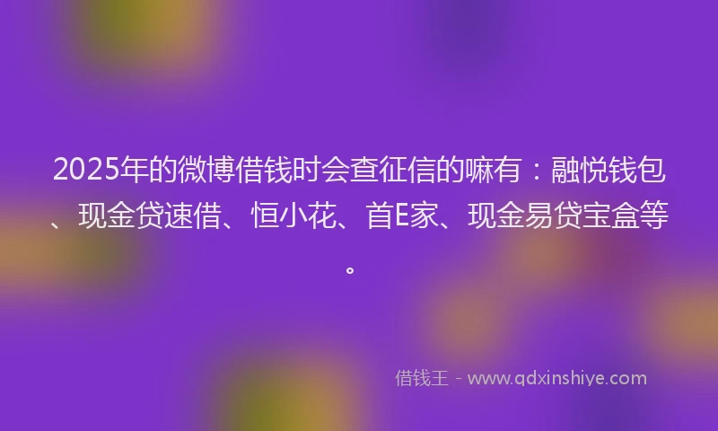 2025年的微博借钱时会查征信的嘛有：融悦钱包、现金贷速借、恒小花、首E家、现金易贷宝盒等。