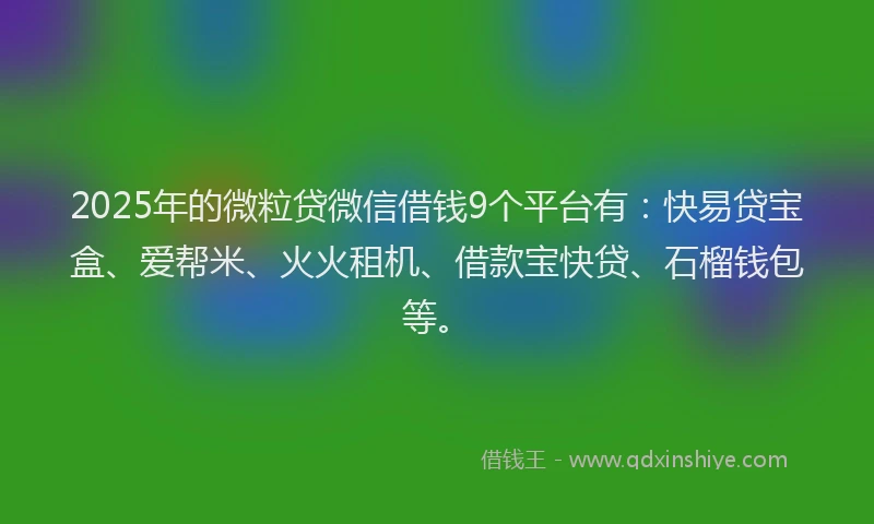 2025年的微粒贷微信借钱9个平台有：快易贷宝盒、爱帮米、火火租机、借款宝快贷、石榴钱包等。