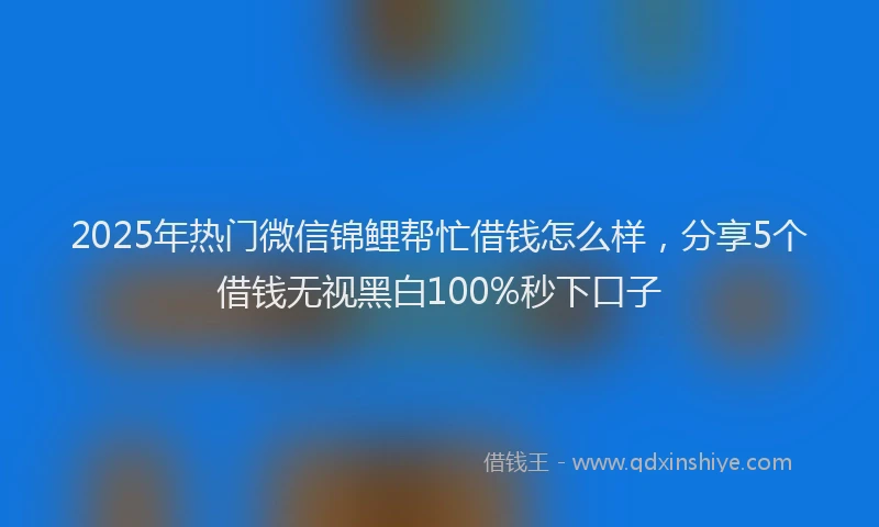 2025年热门微信锦鲤帮忙借钱怎么样，分享5个借钱无视黑白100%秒下口子
