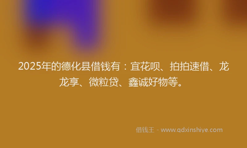 2025年的德化县借钱有：宜花呗、拍拍速借、龙龙享、微粒贷、鑫诚好物等。