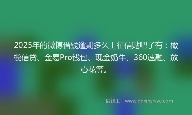 2025年的微博借钱逾期多久上征信贴吧了有：橄榄信贷、金易Pro钱包、现金奶牛、360速融、放心花等。