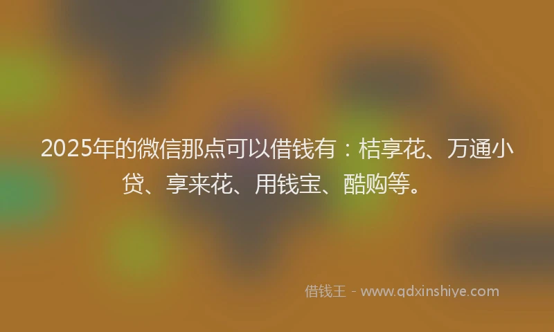 2025年的微信那点可以借钱有：桔享花、万通小贷、享来花、用钱宝、酷购等。