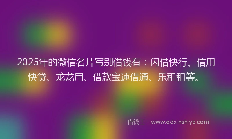 2025年的微信名片写别借钱有：闪借快行、信用快贷、龙龙用、借款宝速借通、乐租租等。
