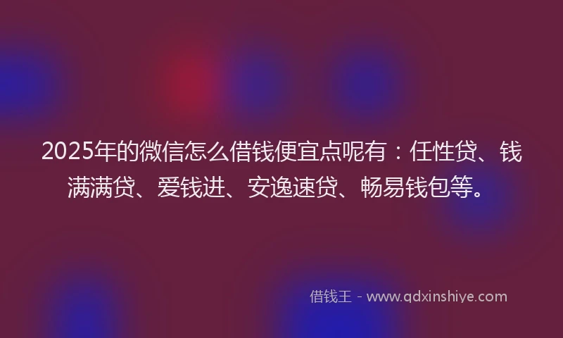 2025年的微信怎么借钱便宜点呢有：任性贷、钱满满贷、爱钱进、安逸速贷、畅易钱包等。