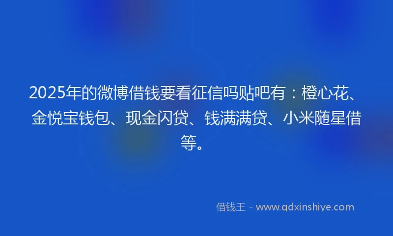 2025年的微博借钱要看征信吗贴吧有：橙心花、金悦宝钱包、现金闪贷、钱满满贷、小米随星借等。