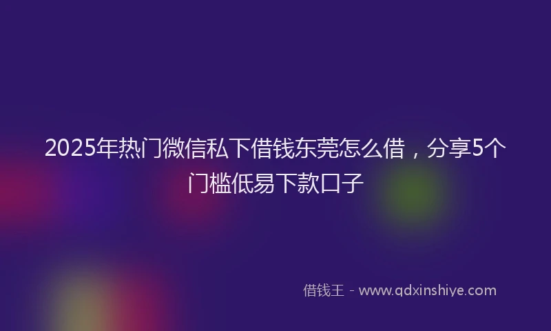 2025年热门微信私下借钱东莞怎么借，分享5个门槛低易下款口子