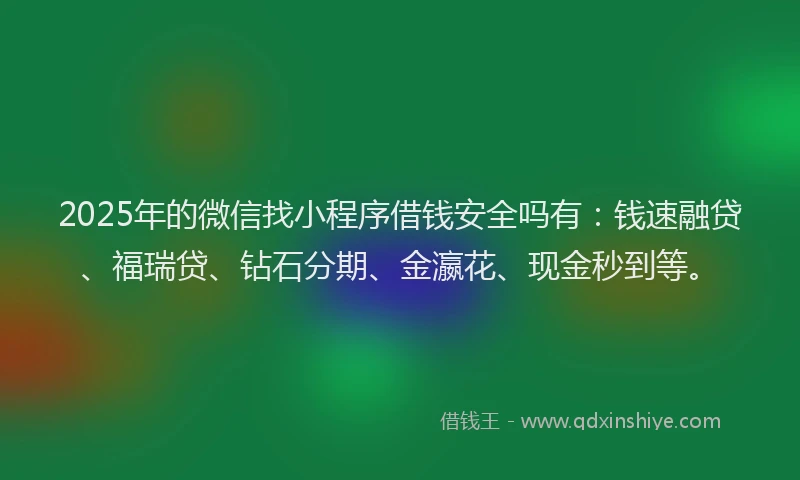 2025年的微信找小程序借钱安全吗有：钱速融贷、福瑞贷、钻石分期、金瀛花、现金秒到等。