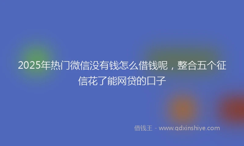 2025年热门微信没有钱怎么借钱呢，整合五个征信花了能网贷的口子