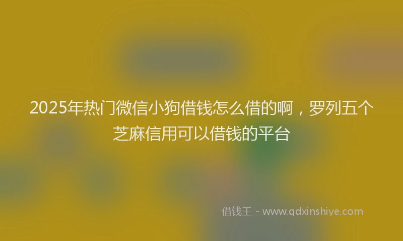 2025年热门微信小狗借钱怎么借的啊，罗列五个芝麻信用可以借钱的平台