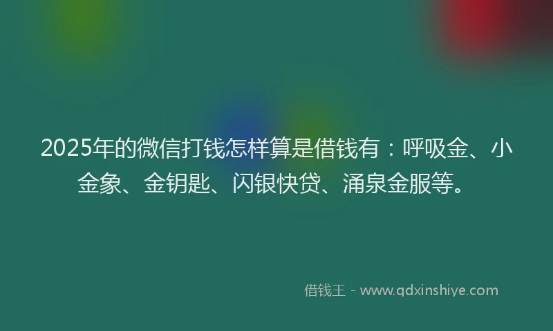 2025年的微信打钱怎样算是借钱有：呼吸金、小金象、金钥匙、闪银快贷、涌泉金服等。
