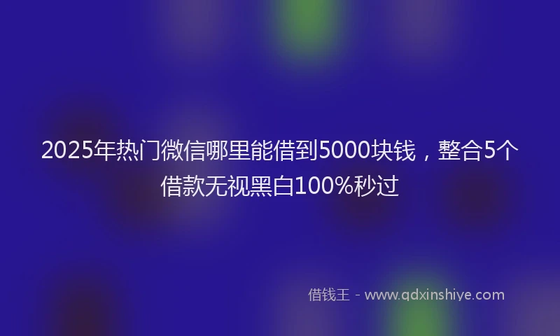 2025年热门微信哪里能借到5000块钱，整合5个借款无视黑白100%秒过