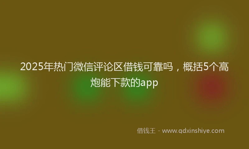 2025年热门微信评论区借钱可靠吗，概括5个高炮能下款的app