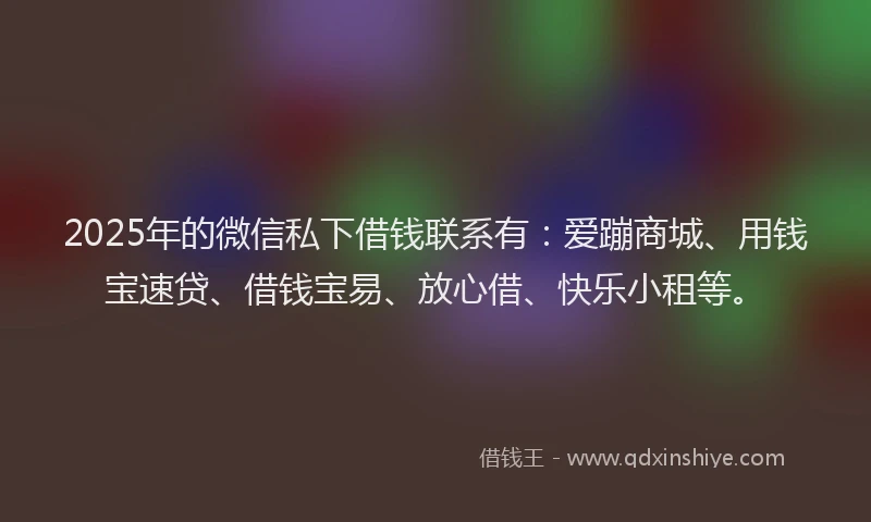 2025年的微信私下借钱联系有：爱蹦商城、用钱宝速贷、借钱宝易、放心借、快乐小租等。