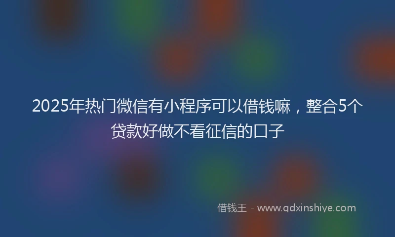 2025年热门微信有小程序可以借钱嘛，整合5个贷款好做不看征信的口子