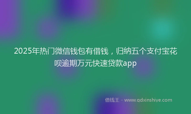 2025年热门微信钱包有借钱，归纳五个支付宝花呗逾期万元快速贷款app
