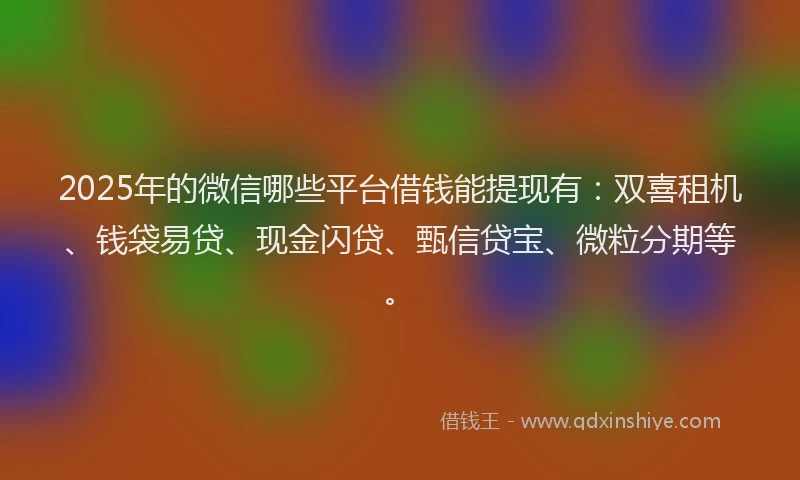 2025年的微信哪些平台借钱能提现有：双喜租机、钱袋易贷、现金闪贷、甄信贷宝、微粒分期等。