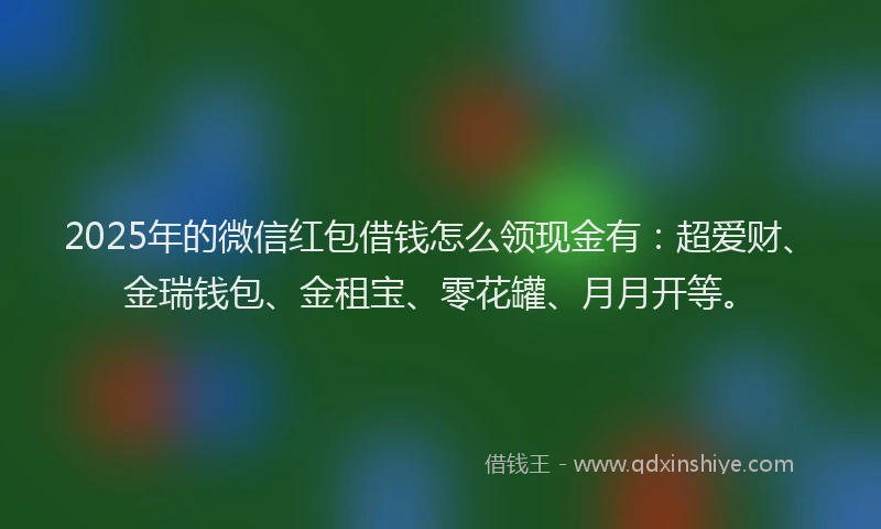 2025年的微信红包借钱怎么领现金有：超爱财、金瑞钱包、金租宝、零花罐、月月开等。