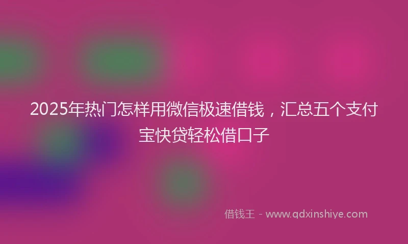 2025年热门怎样用微信极速借钱，汇总五个支付宝快贷轻松借口子