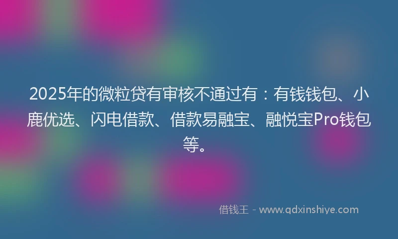 2025年的微粒贷有审核不通过有：有钱钱包、小鹿优选、闪电借款、借款易融宝、融悦宝Pro钱包等。