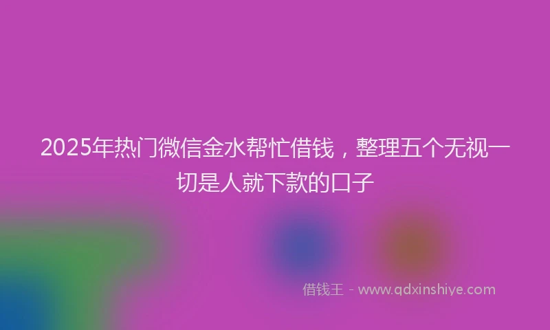 2025年热门微信金水帮忙借钱，整理五个无视一切是人就下款的口子
