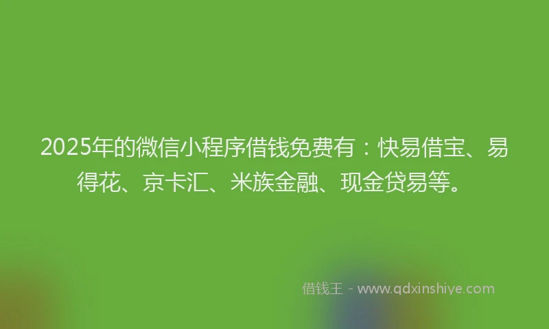 2025年的微信小程序借钱免费有：快易借宝、易得花、京卡汇、米族金融、现金贷易等。