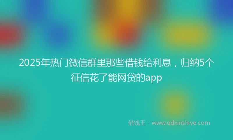 2025年热门微信群里那些借钱给利息，归纳5个征信花了能网贷的app