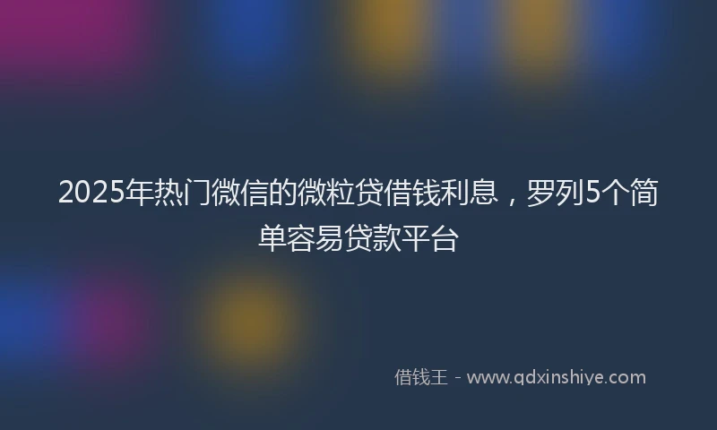 2025年热门微信的微粒贷借钱利息,罗列5个简单容易贷款平台