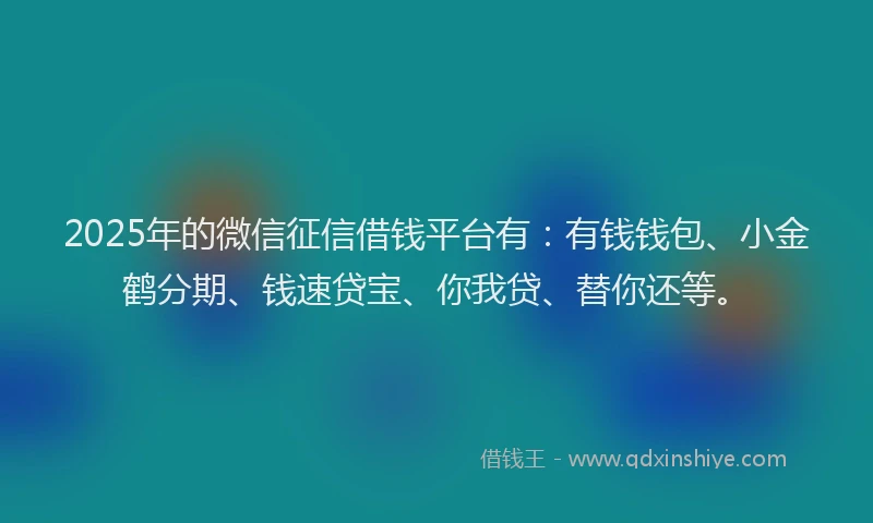 2025年的微信征信借钱平台有：有钱钱包、小金鹤分期、钱速贷宝、你我贷、替你还等。