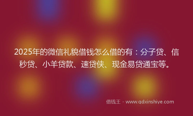 2025年的微信礼貌借钱怎么借的有：分子贷、信秒贷、小羊贷款、速贷侠、现金易贷通宝等。