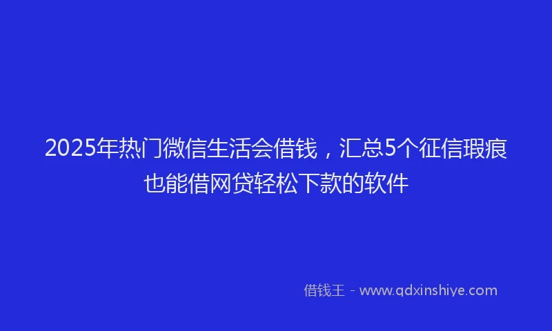 2025年热门微信生活会借钱，汇总5个征信瑕疵也能借网贷轻松下款的软件