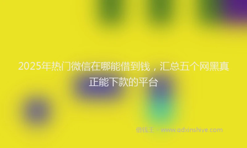 2025年热门微信在哪能借到钱，汇总五个网黑真正能下款的平台
