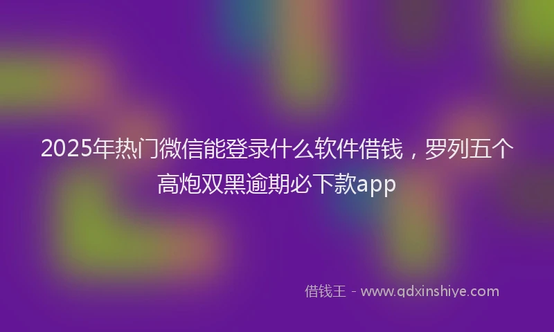 2025年热门微信能登录什么软件借钱，罗列五个高炮双黑逾期必下款app