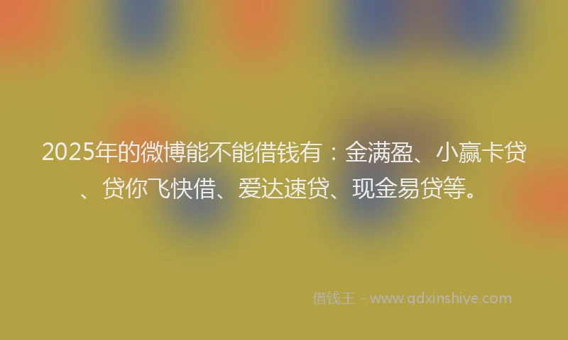 2025年的微博能不能借钱有：金满盈、小赢卡贷、贷你飞快借、爱达速贷、现金易贷等。