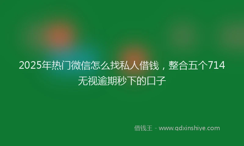 2025年热门微信怎么找私人借钱，整合五个714无视逾期秒下的口子