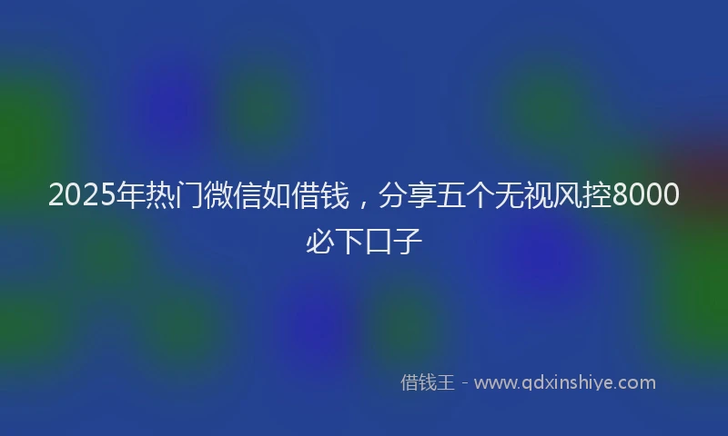 2025年热门微信如借钱，分享五个无视风控8000必下口子