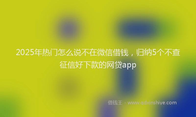 2025年热门怎么说不在微信借钱，归纳5个不查征信好下款的网贷app